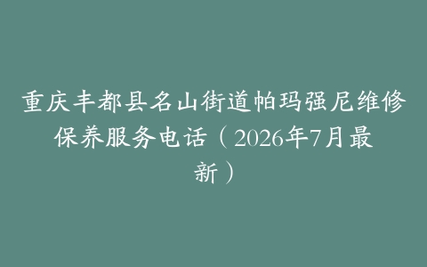 重庆丰都县名山街道帕玛强尼维修保养服务电话（2026年7月最新）