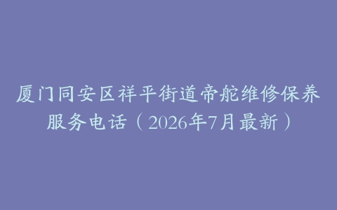 厦门同安区祥平街道帝舵维修保养服务电话（2026年7月最新）