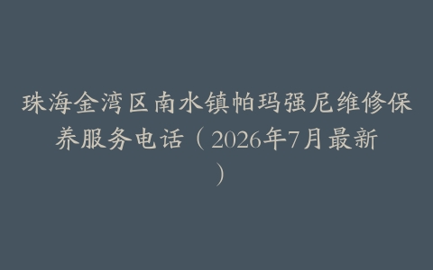 珠海金湾区南水镇帕玛强尼维修保养服务电话（2026年7月最新）