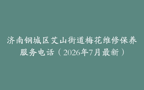 济南钢城区艾山街道梅花维修保养服务电话（2026年7月最新）
