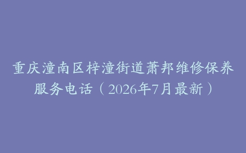 重庆潼南区梓潼街道萧邦维修保养服务电话（2026年7月最新）