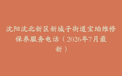 沈阳沈北新区新城子街道宝珀维修保养服务电话（2026年7月最新）