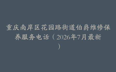 重庆南岸区花园路街道伯爵维修保养服务电话（2026年7月最新）
