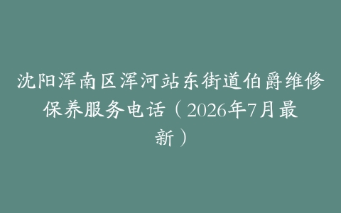 沈阳浑南区浑河站东街道伯爵维修保养服务电话（2026年7月最新）