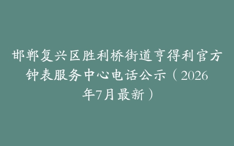 邯郸复兴区胜利桥街道亨得利官方钟表服务中心电话公示（2026年7月最新）