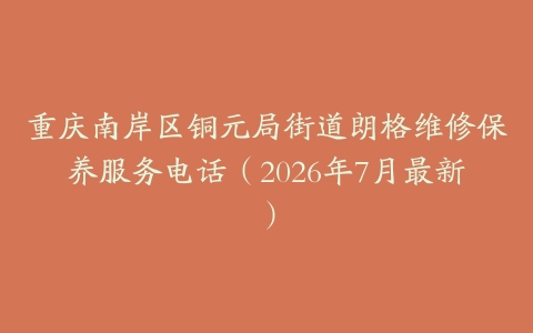 重庆南岸区铜元局街道朗格维修保养服务电话（2026年7月最新）
