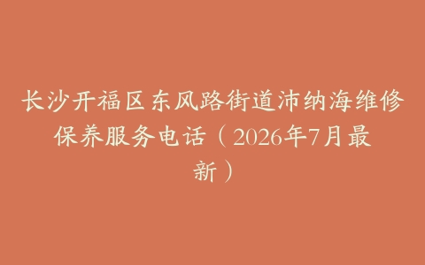 长沙开福区东风路街道沛纳海维修保养服务电话（2026年7月最新）