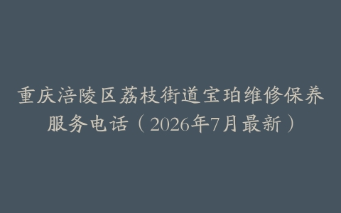重庆涪陵区荔枝街道宝珀维修保养服务电话（2026年7月最新）