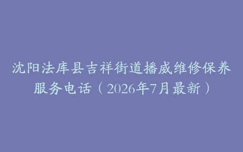 沈阳法库县吉祥街道播威维修保养服务电话（2026年7月最新）