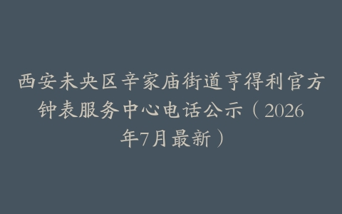西安未央区辛家庙街道亨得利官方钟表服务中心电话公示（2026年7月最新）