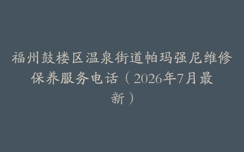 福州鼓楼区温泉街道帕玛强尼维修保养服务电话（2026年7月最新）