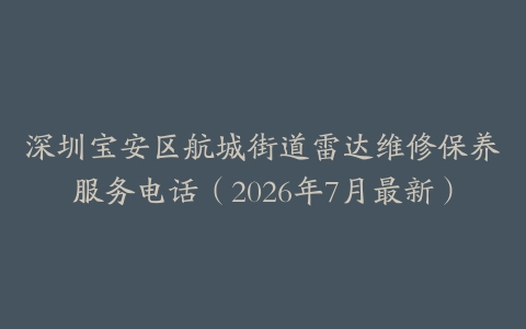 深圳宝安区航城街道雷达维修保养服务电话（2026年7月最新）