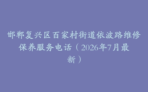 邯郸复兴区百家村街道依波路维修保养服务电话（2026年7月最新）