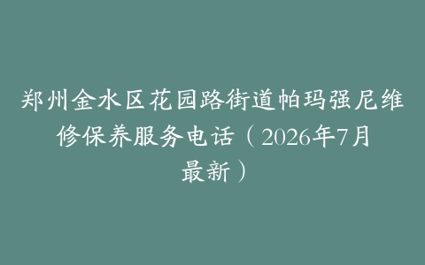 郑州金水区花园路街道帕玛强尼维修保养服务电话（2026年7月最新）
