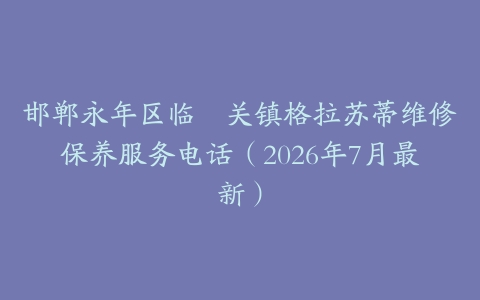 邯郸永年区临洺关镇格拉苏蒂维修保养服务电话（2026年7月最新）