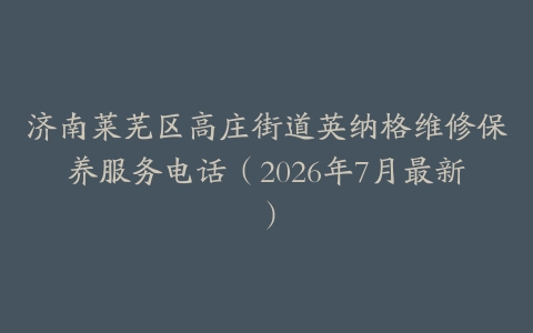 济南莱芜区高庄街道英纳格维修保养服务电话（2026年7月最新）
