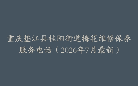 重庆垫江县桂阳街道梅花维修保养服务电话（2026年7月最新）