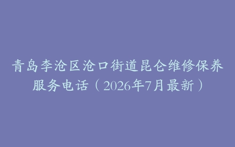 青岛李沧区沧口街道昆仑维修保养服务电话（2026年7月最新）