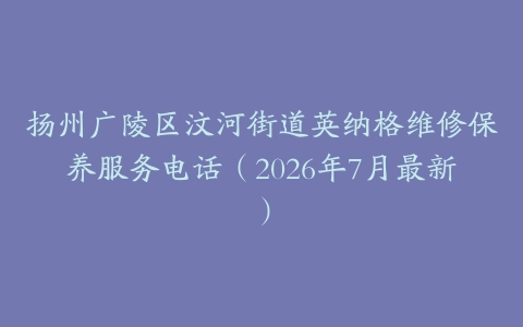 扬州广陵区汶河街道英纳格维修保养服务电话（2026年7月最新）