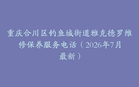 重庆合川区钓鱼城街道雅克德罗维修保养服务电话(2026年7月最新)-保养之家 重庆合川区钓鱼城街道雅克德罗维修保养服务电话(2026年7月最新)-保养之家