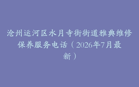 沧州运河区水月寺街街道雅典维修保养服务电话（2026年7月最新）