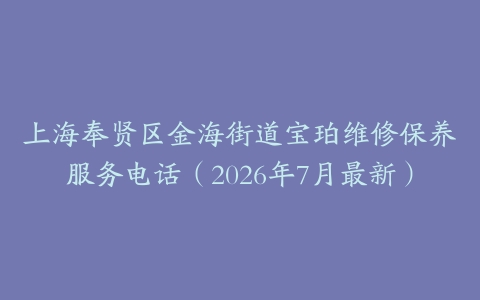 上海奉贤区金海街道宝珀维修保养服务电话（2026年7月最新）
