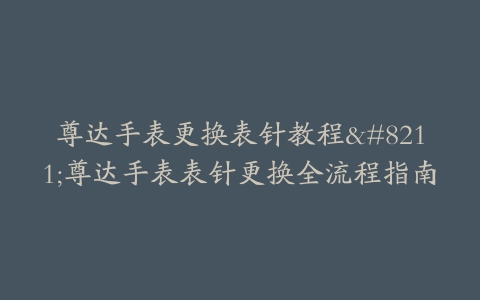 尊达手表更换表针教程–尊达手表表针更换全流程指南
