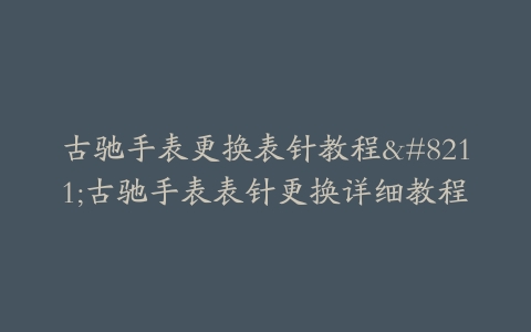 古驰手表更换表针教程–古驰手表表针更换详细教程