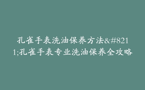 孔雀手表洗油保养方法–孔雀手表专业洗油保养全攻略