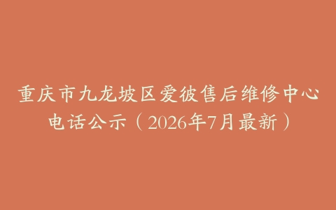 重庆市九龙坡区爱彼售后维修中心电话公示（2026年7月最新）