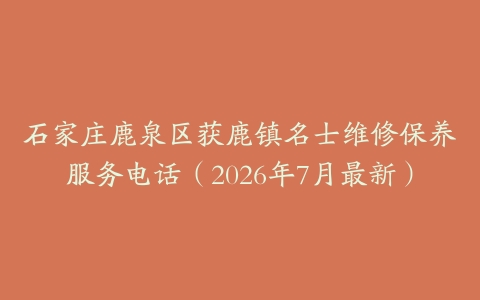 石家庄鹿泉区获鹿镇名士维修保养服务电话（2026年7月最新）