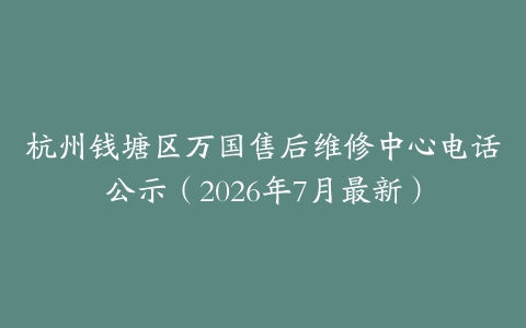 杭州钱塘区万国售后维修中心电话公示（2026年7月最新）