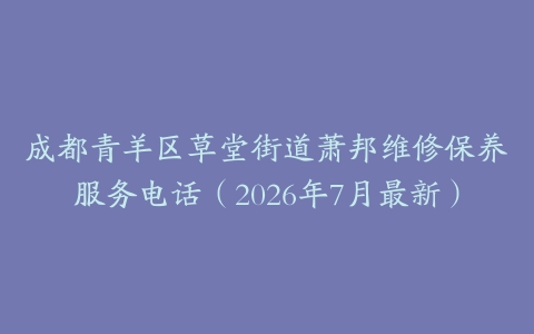 成都青羊区草堂街道萧邦维修保养服务电话（2026年7月最新）