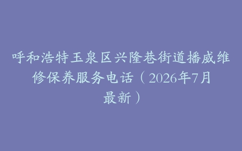 呼和浩特玉泉区兴隆巷街道播威维修保养服务电话（2026年7月最新）