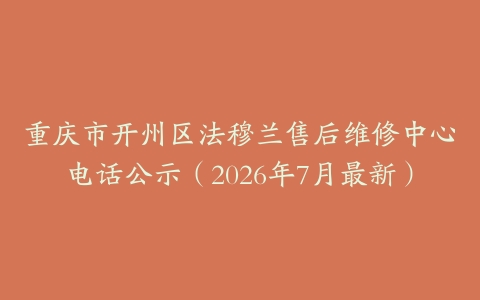 重庆市开州区法穆兰售后维修中心电话公示（2026年7月最新）