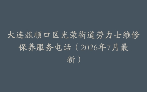 大连旅顺口区光荣街道劳力士维修保养服务电话（2026年7月最新）