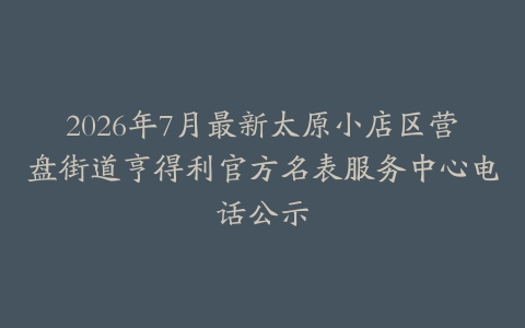 2026年7月最新太原小店区营盘街道亨得利官方名表服务中心电话公示