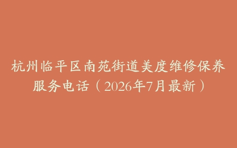 杭州临平区南苑街道美度维修保养服务电话（2026年7月最新）