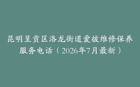 昆明呈贡区洛龙街道爱彼维修保养服务电话（2026年7月最新）