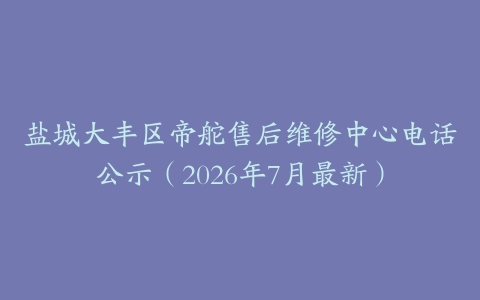 盐城大丰区帝舵售后维修中心电话公示（2026年7月最新）