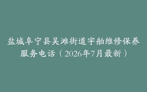 盐城阜宁县吴滩街道宇舶维修保养服务电话（2026年7月最新）