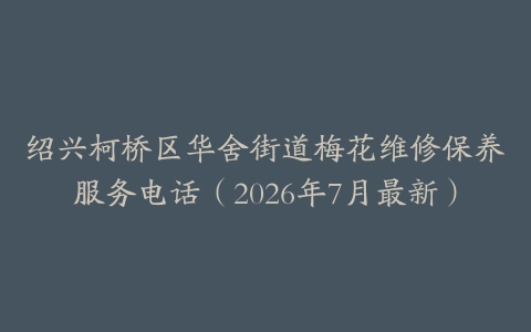 绍兴柯桥区华舍街道梅花维修保养服务电话（2026年7月最新）