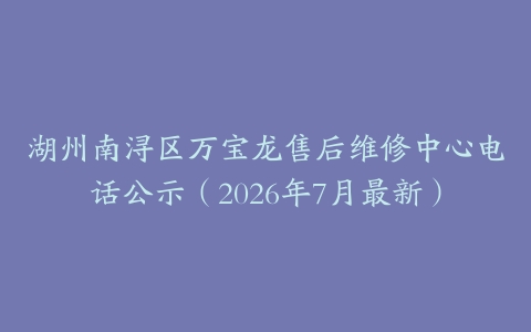 湖州南浔区万宝龙售后维修中心电话公示（2026年7月最新）