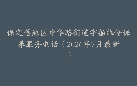 保定莲池区中华路街道宇舶维修保养服务电话（2026年7月最新）