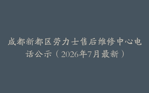 成都新都区劳力士售后维修中心电话公示（2026年7月最新）