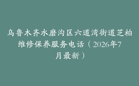 乌鲁木齐水磨沟区六道湾街道芝柏维修保养服务电话（2026年7月最新）