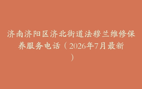 济南济阳区济北街道法穆兰维修保养服务电话（2026年7月最新）