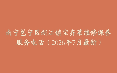 南宁邕宁区新江镇宝齐莱维修保养服务电话（2026年7月最新）