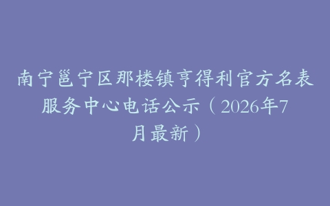 南宁邕宁区那楼镇亨得利官方名表服务中心电话公示（2026年7月最新）