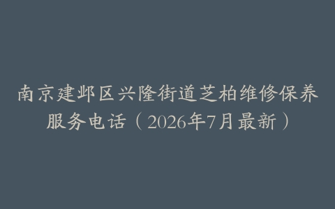 南京建邺区兴隆街道芝柏维修保养服务电话（2026年7月最新）
